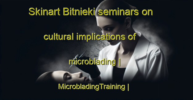 Skinart Bitnieki seminars on cultural implications of microblading | MicrobladingTraining | MicrobladingClasses | SkinartTraining-Latvia